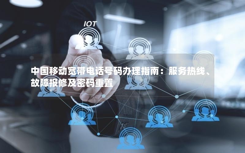 中国移动宽带电话号码办理指南：服务热线、故障报修及密码重置