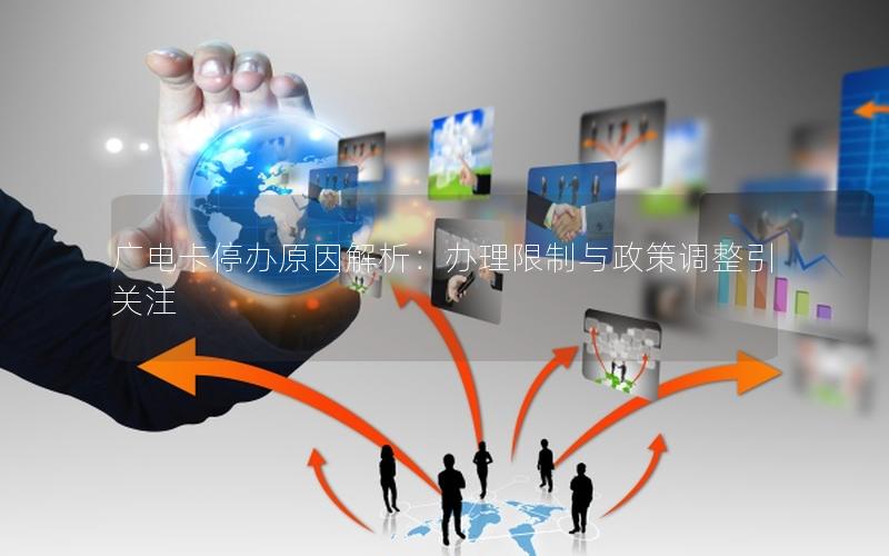 广电卡停办原因解析：办理限制与政策调整引关注