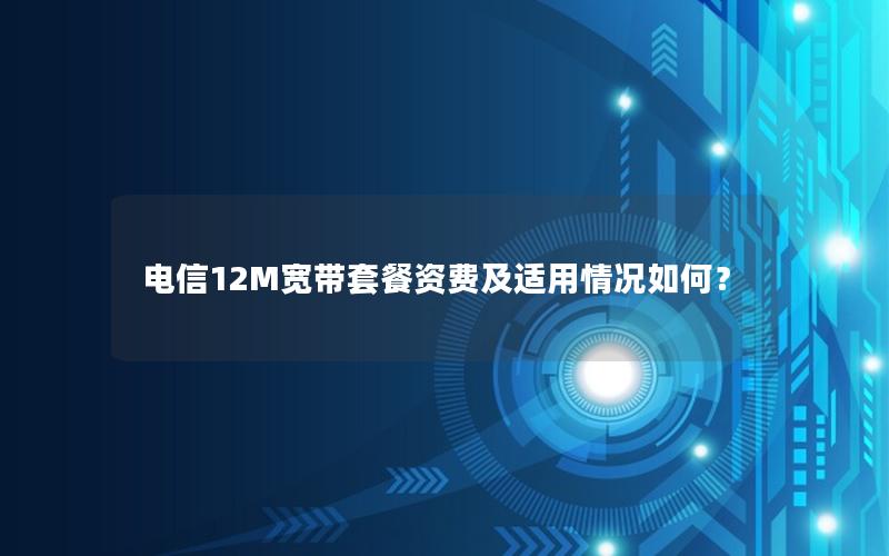 电信12M宽带套餐资费及适用情况如何？