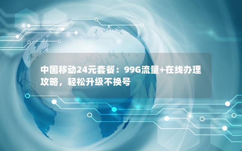 中国移动24元套餐：99G流量+在线办理攻略，轻松升级不换号