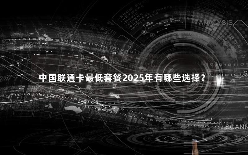 中国联通卡最低套餐2025年有哪些选择？