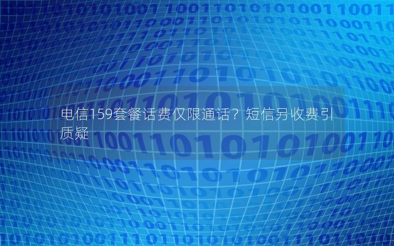 电信159套餐话费仅限通话？短信另收费引质疑