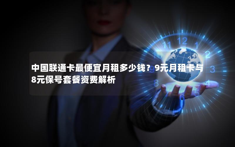 中国联通卡最便宜月租多少钱？9元月租卡与8元保号套餐资费解析