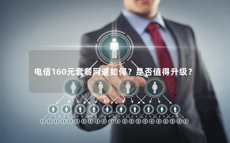 电信160元套餐网速如何？是否值得升级？