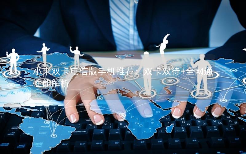 小米双卡电信版手机推荐：双卡双待+全网通性能解析