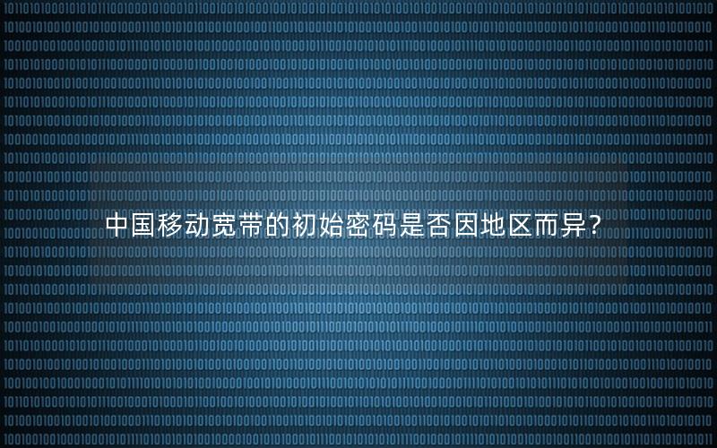 中国移动宽带的初始密码是否因地区而异？