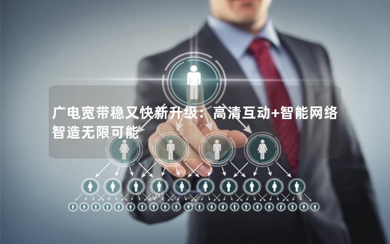 广电宽带稳又快新升级：高清互动+智能网络智造无限可能