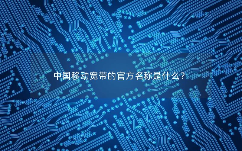 中国移动宽带的官方名称是什么？