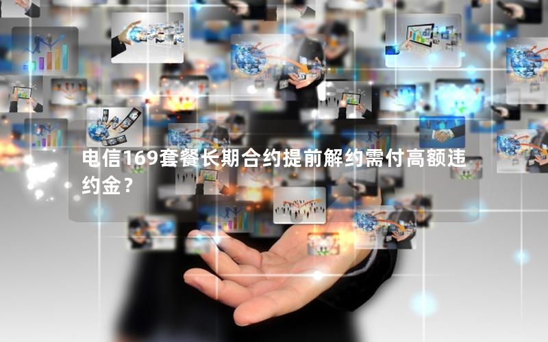 电信169套餐长期合约提前解约需付高额违约金？