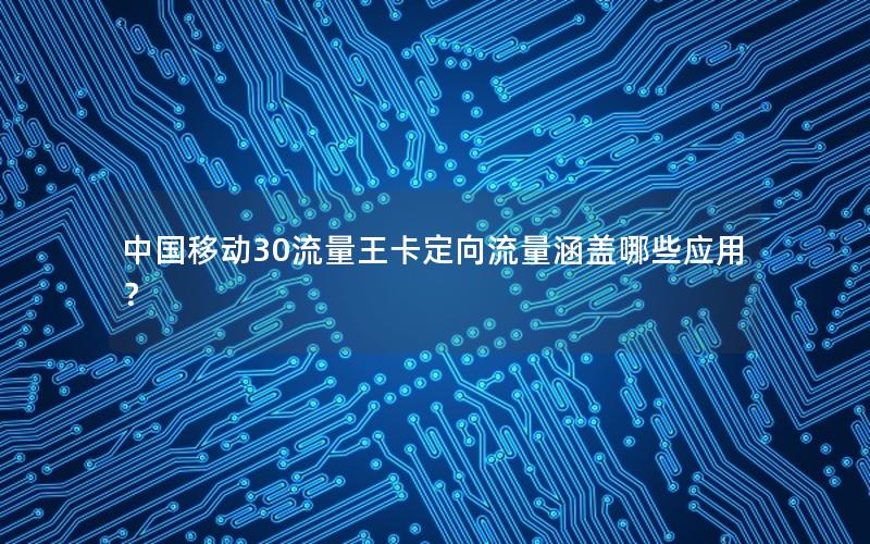 中国移动30流量王卡定向流量涵盖哪些应用？