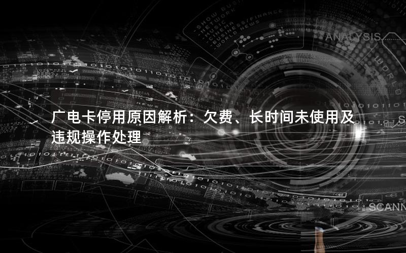 广电卡停用原因解析：欠费、长时间未使用及违规操作处理