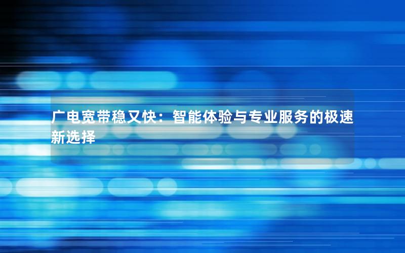 广电宽带稳又快：智能体验与专业服务的极速新选择