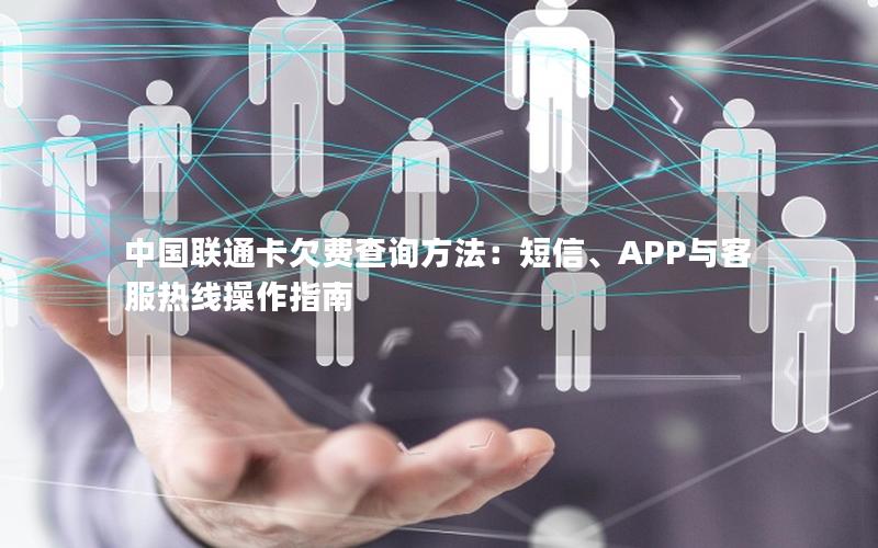 中国联通卡欠费查询方法：短信、APP与客服热线操作指南