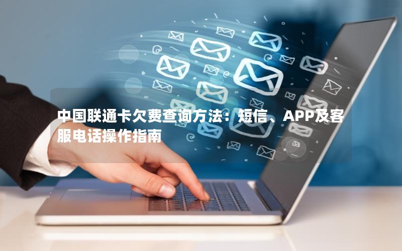 中国联通卡欠费查询方法：短信、APP及客服电话操作指南