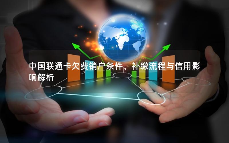 中国联通卡欠费销户条件、补缴流程与信用影响解析