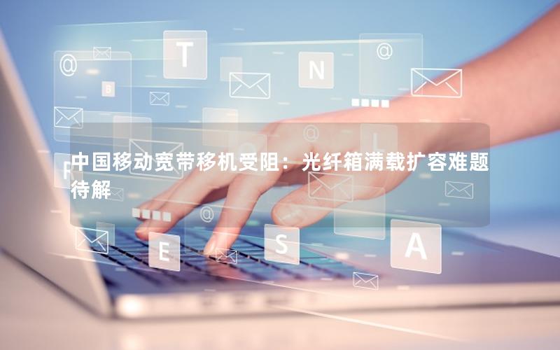 中国移动宽带移机受阻：光纤箱满载扩容难题待解