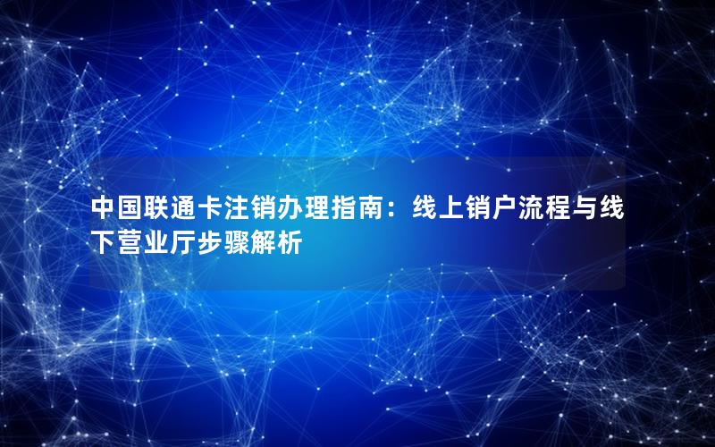 中国联通卡注销办理指南：线上销户流程与线下营业厅步骤解析