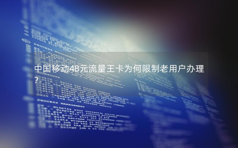 中国移动48元流量王卡为何限制老用户办理？