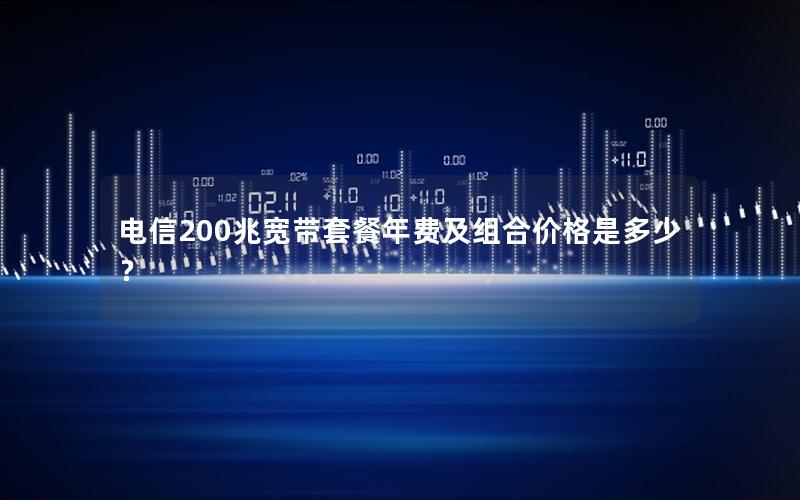 电信200兆宽带套餐年费及组合价格是多少？