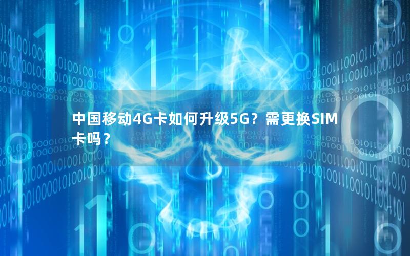 中国移动4G卡如何升级5G？需更换SIM卡吗？