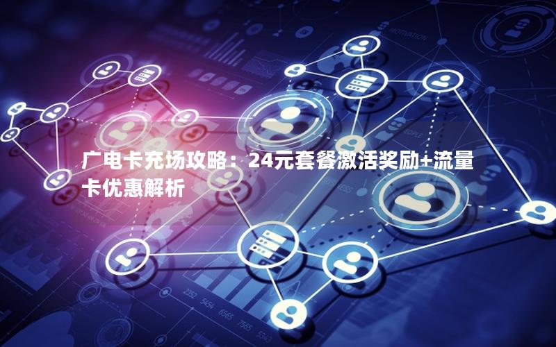 广电卡充场攻略：24元套餐激活奖励+流量卡优惠解析
