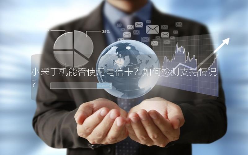 小米手机能否使用电信卡？如何检测支持情况？