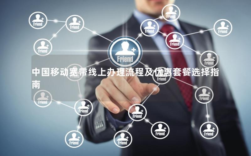 中国移动宽带线上办理流程及优惠套餐选择指南