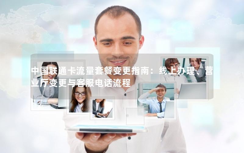 中国联通卡流量套餐变更指南：线上办理、营业厅变更与客服电话流程