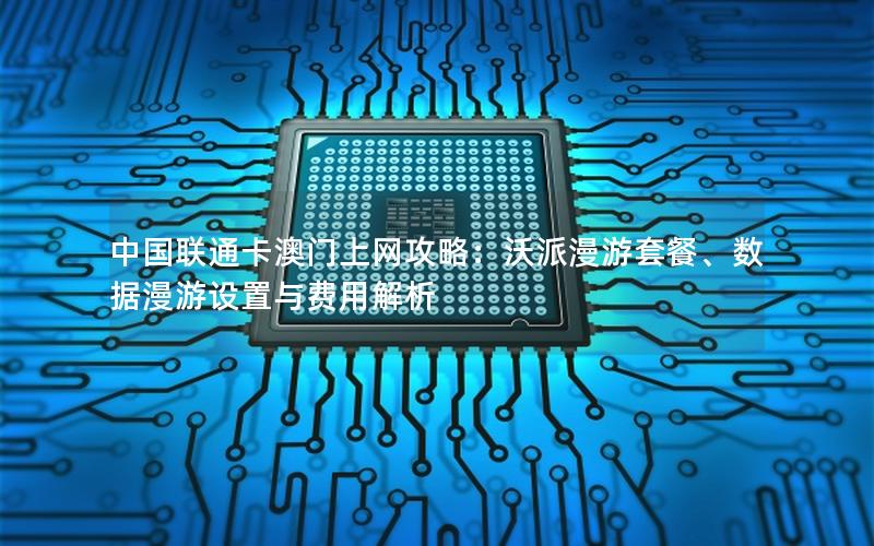 中国联通卡澳门上网攻略：沃派漫游套餐、数据漫游设置与费用解析