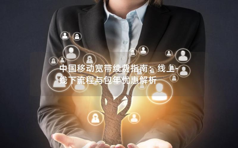 中国移动宽带续费指南：线上-线下流程与包年优惠解析