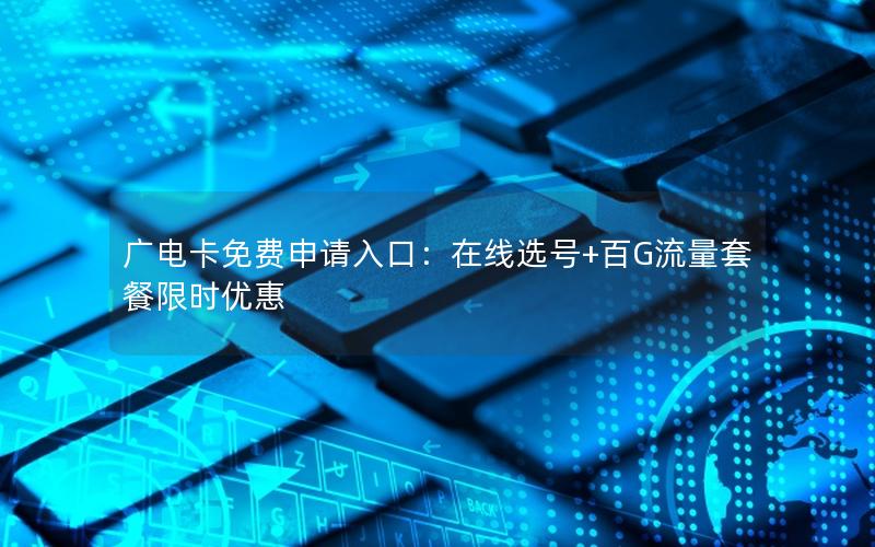 广电卡免费申请入口：在线选号+百G流量套餐限时优惠