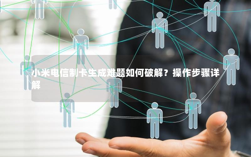 小米电信制卡生成难题如何破解？操作步骤详解