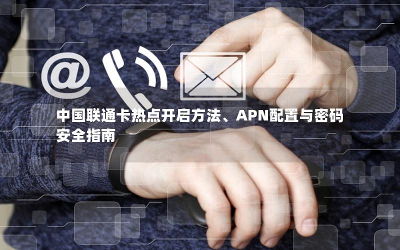 中国联通卡热点开启方法、APN配置与密码安全指南