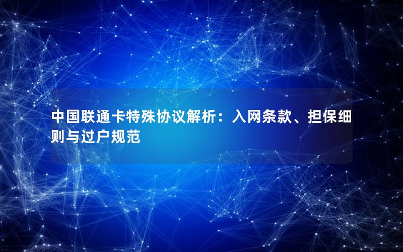 中国联通卡特殊协议解析：入网条款、担保细则与过户规范