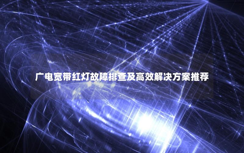 广电宽带红灯故障排查及高效解决方案推荐