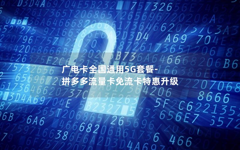 广电卡全国通用5G套餐-拼多多流量卡免流卡特惠升级