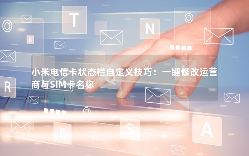 小米电信卡状态栏自定义技巧：一键修改运营商与SIM卡名称