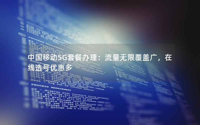 中国移动5G套餐办理：流量无限覆盖广，在线选号优惠多