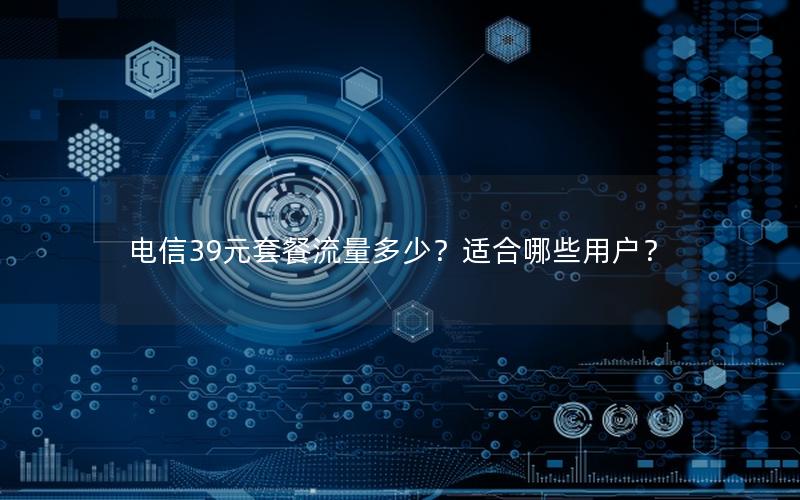电信39元套餐流量多少？适合哪些用户？