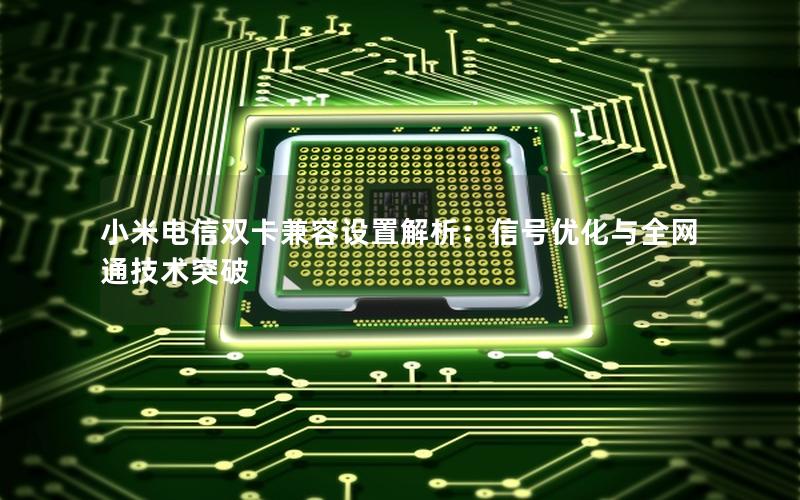 小米电信双卡兼容设置解析：信号优化与全网通技术突破