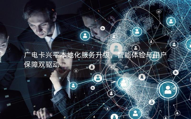 广电卡兴平本地化服务升级，智能体验与用户保障双驱动