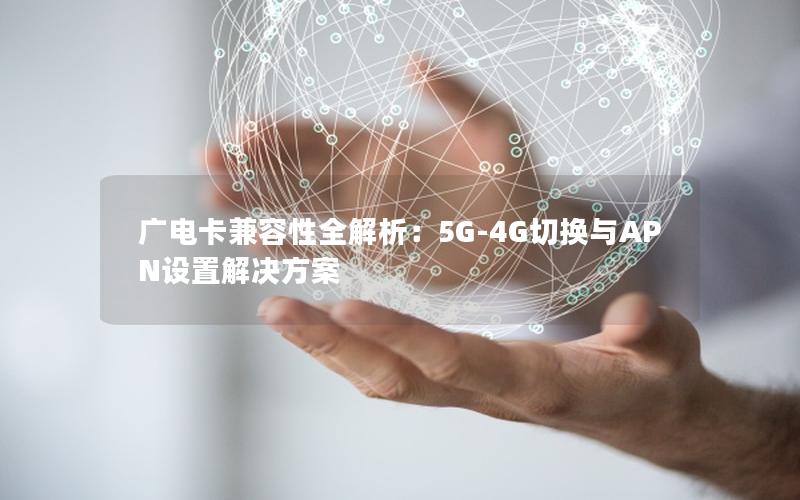 广电卡兼容性全解析：5G-4G切换与APN设置解决方案