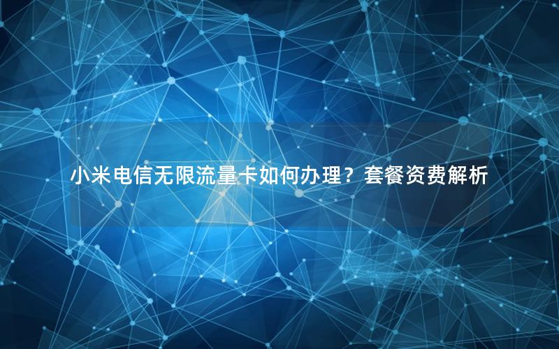 小米电信无限流量卡如何办理？套餐资费解析