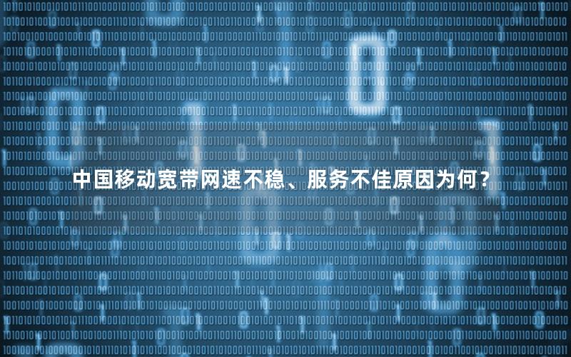 中国移动宽带网速不稳、服务不佳原因为何？