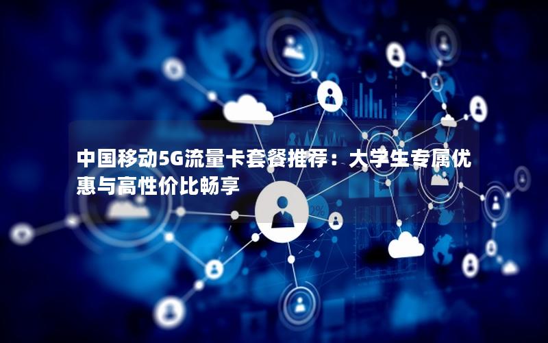 中国移动5G流量卡套餐推荐：大学生专属优惠与高性价比畅享
