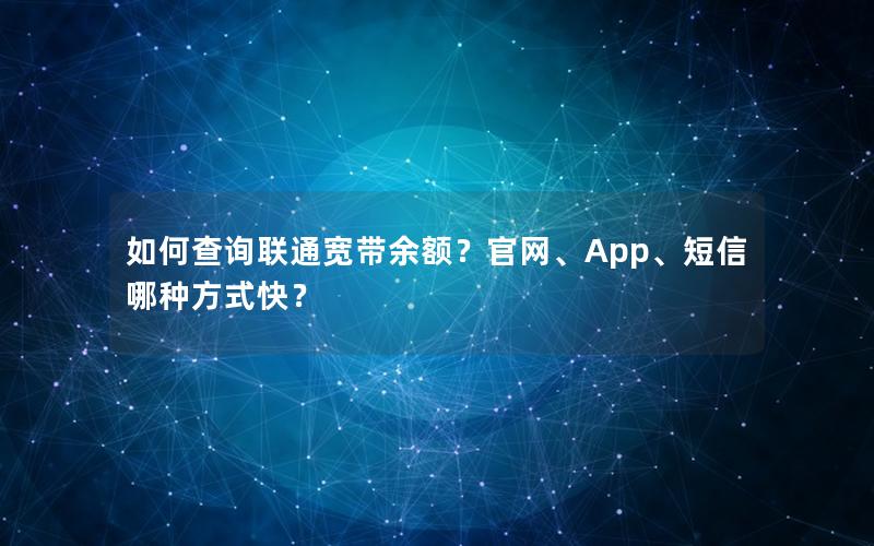 如何查询联通宽带余额？官网、App、短信哪种方式快？