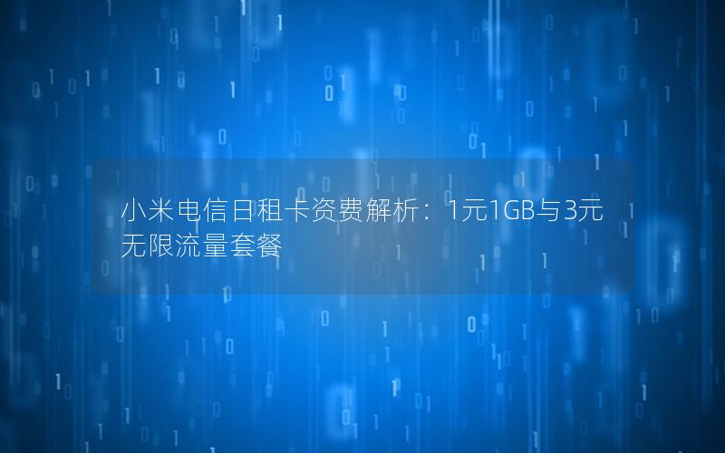 小米电信日租卡资费解析：1元1GB与3元无限流量套餐