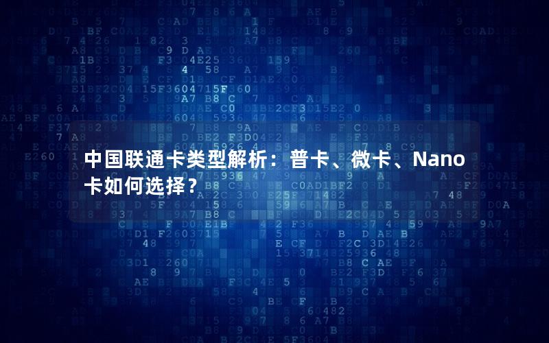 中国联通卡类型解析：普卡、微卡、Nano卡如何选择？
