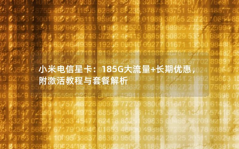 小米电信星卡：185G大流量+长期优惠，附激活教程与套餐解析