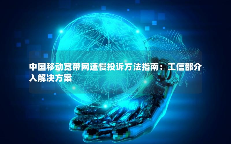 中国移动宽带网速慢投诉方法指南：工信部介入解决方案